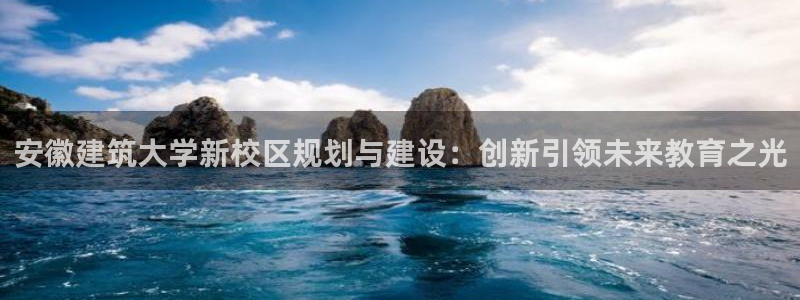 乐发平台赚钱技巧：安徽建筑大学新校区规划与建设：创新引领未来教育之光