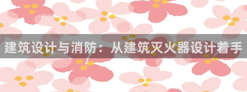 乐发彩票网平台可信不：建筑设计与消防：从建筑灭火器设计着手