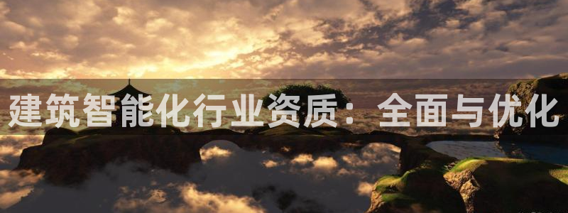 乐发最新平台：建筑智能化行业资质：全面与优化